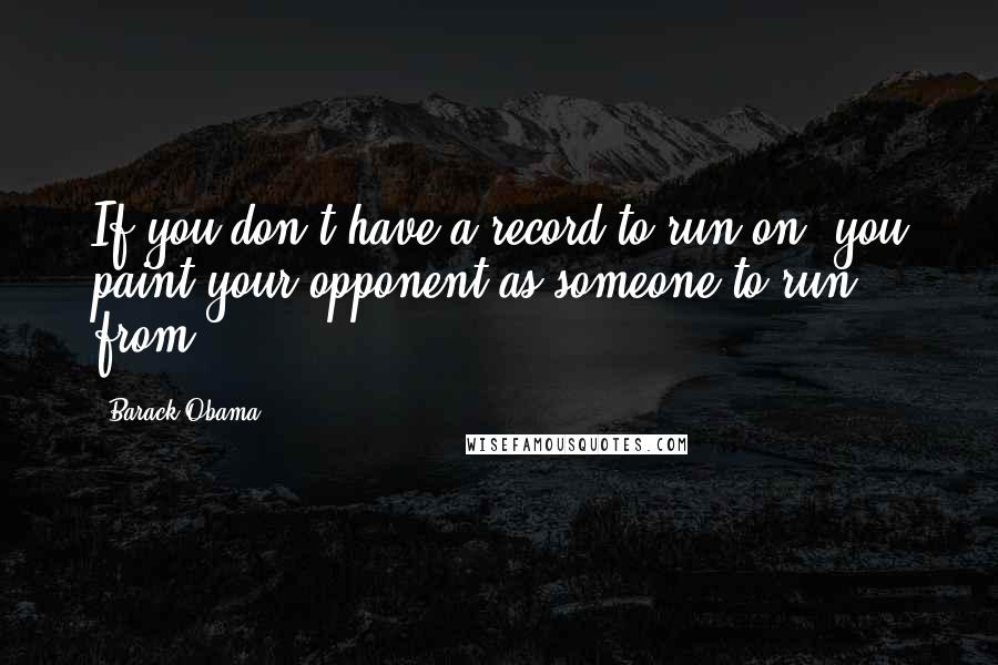 Barack Obama Quotes: If you don't have a record to run on, you paint your opponent as someone to run from.