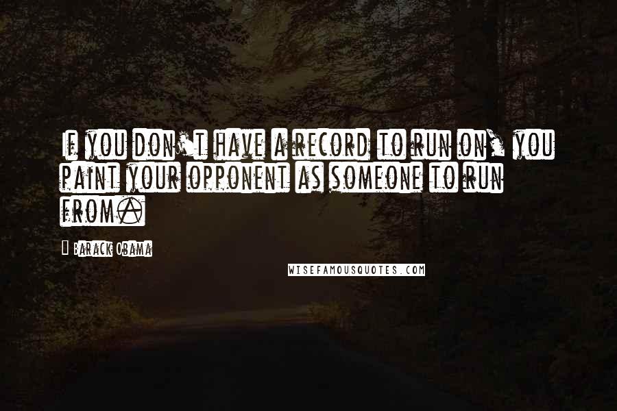 Barack Obama Quotes: If you don't have a record to run on, you paint your opponent as someone to run from.