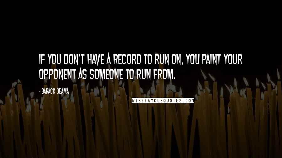 Barack Obama Quotes: If you don't have a record to run on, you paint your opponent as someone to run from.
