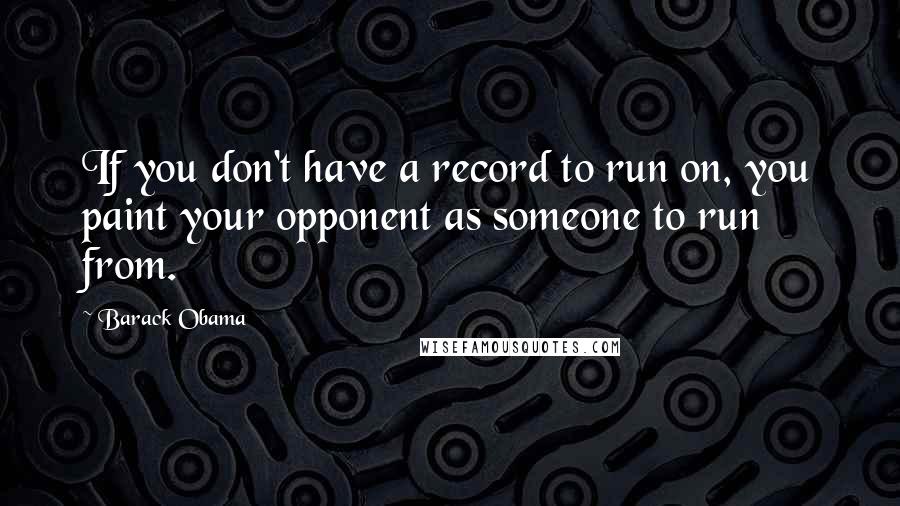 Barack Obama Quotes: If you don't have a record to run on, you paint your opponent as someone to run from.