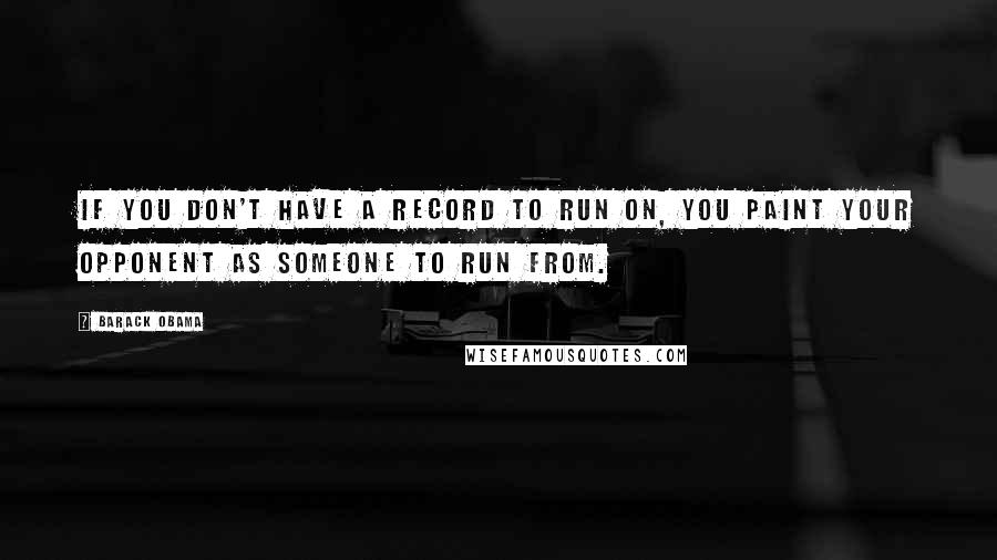 Barack Obama Quotes: If you don't have a record to run on, you paint your opponent as someone to run from.