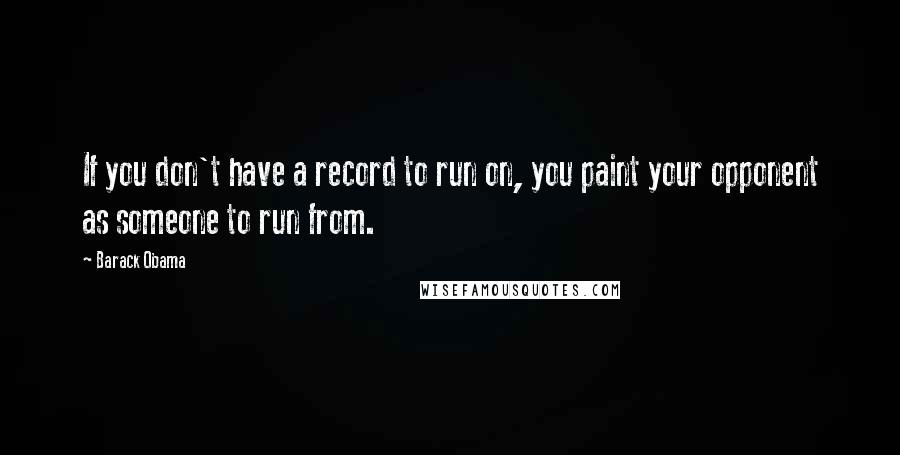 Barack Obama Quotes: If you don't have a record to run on, you paint your opponent as someone to run from.