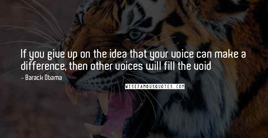 Barack Obama Quotes: If you give up on the idea that your voice can make a difference, then other voices will fill the void