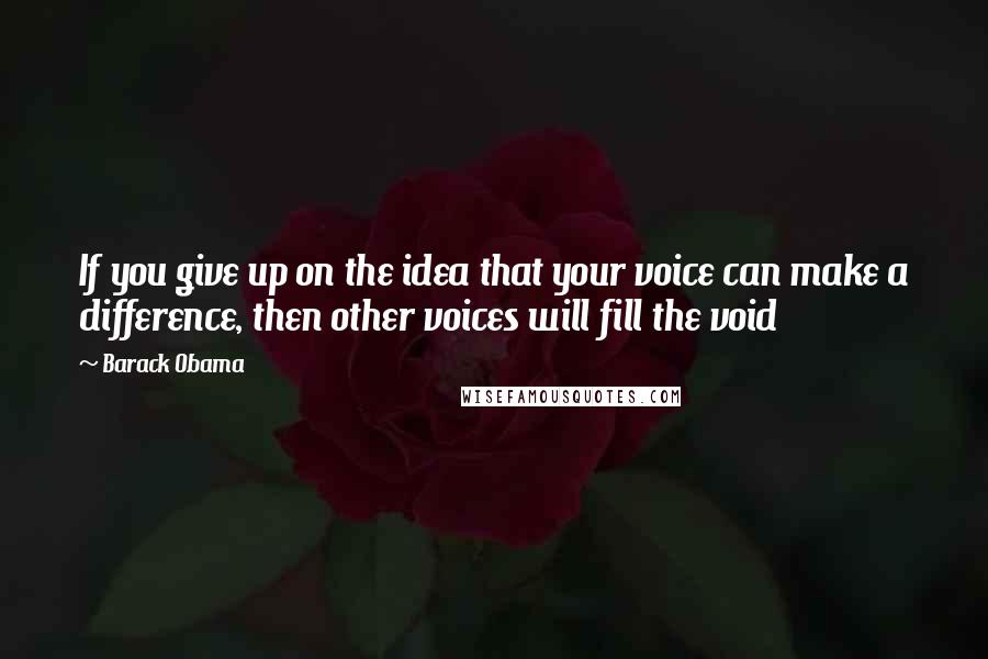 Barack Obama Quotes: If you give up on the idea that your voice can make a difference, then other voices will fill the void