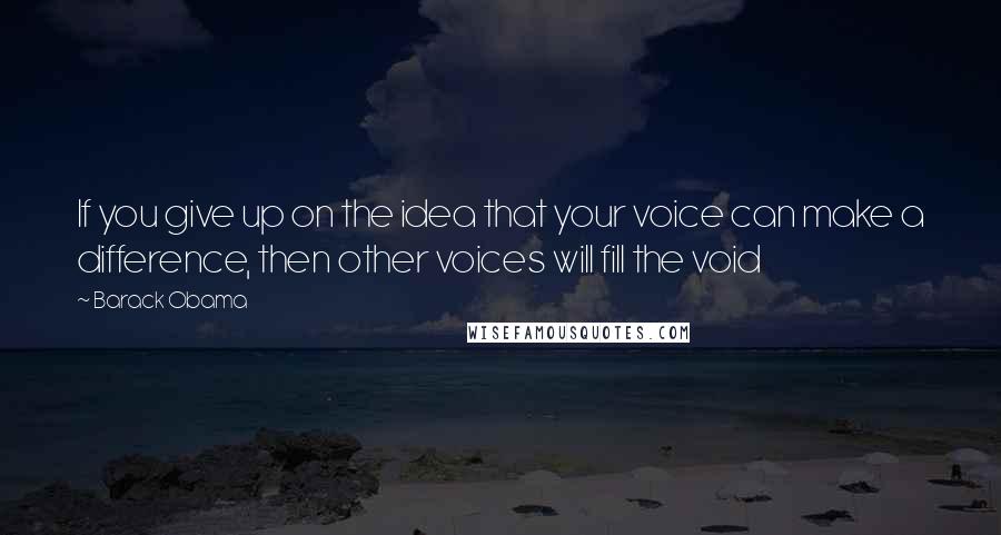 Barack Obama Quotes: If you give up on the idea that your voice can make a difference, then other voices will fill the void