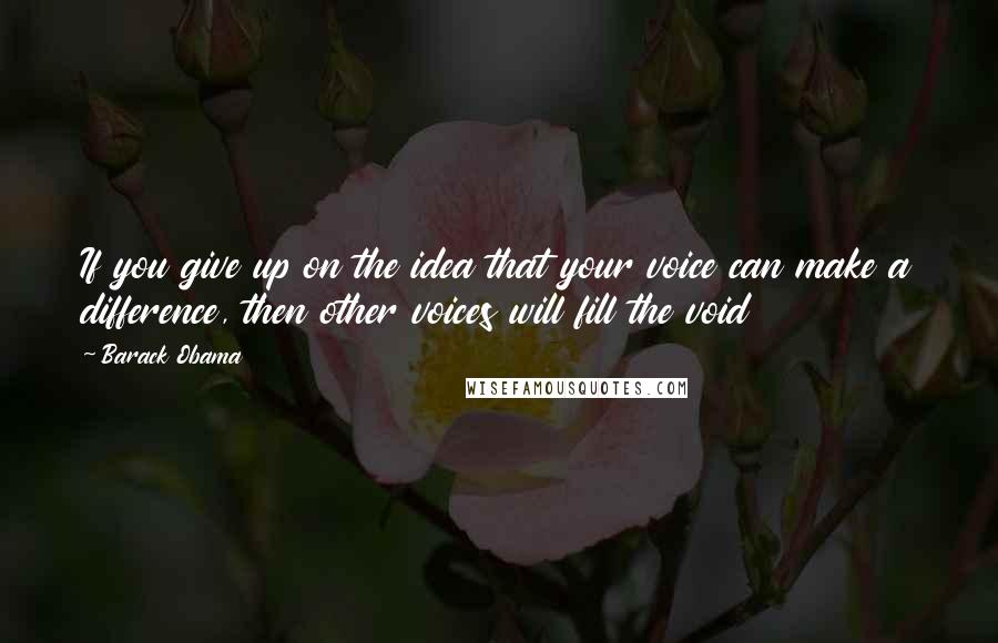 Barack Obama Quotes: If you give up on the idea that your voice can make a difference, then other voices will fill the void