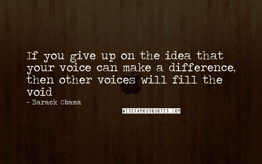 Barack Obama Quotes: If you give up on the idea that your voice can make a difference, then other voices will fill the void