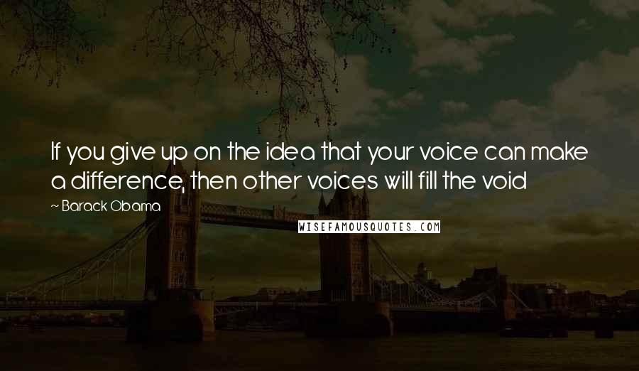 Barack Obama Quotes: If you give up on the idea that your voice can make a difference, then other voices will fill the void