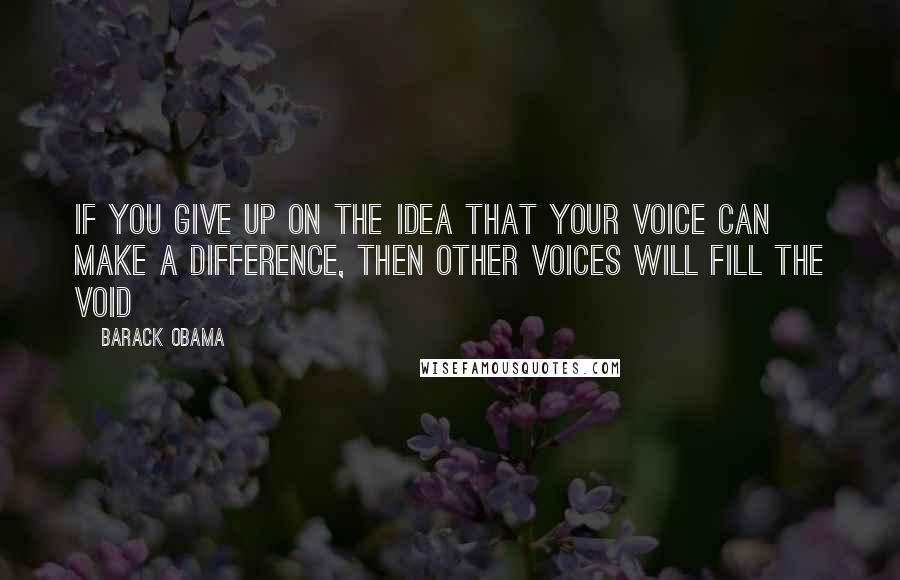 Barack Obama Quotes: If you give up on the idea that your voice can make a difference, then other voices will fill the void