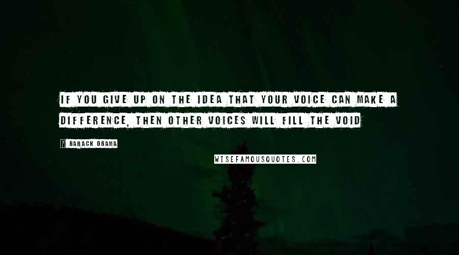 Barack Obama Quotes: If you give up on the idea that your voice can make a difference, then other voices will fill the void