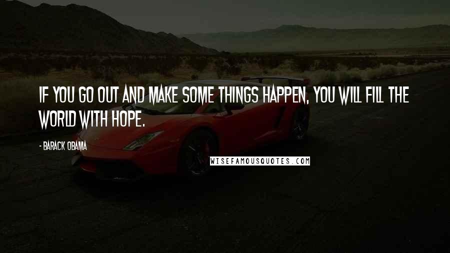 Barack Obama Quotes: If you go out and make some things happen, you will fill the world with hope.