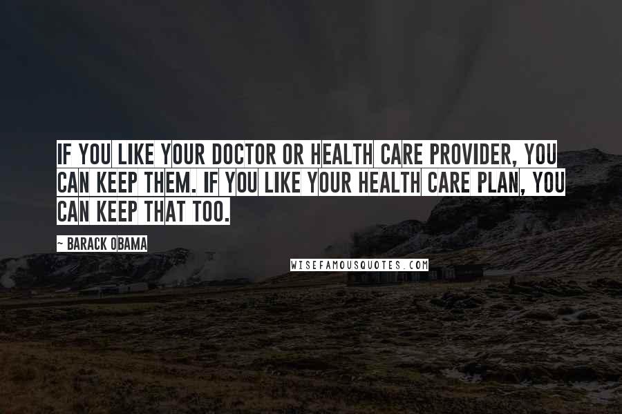 Barack Obama Quotes: If you like your doctor or health care provider, you can keep them. If you like your health care plan, you can keep that too.