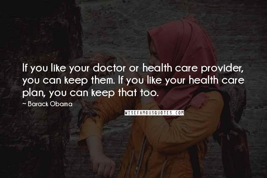 Barack Obama Quotes: If you like your doctor or health care provider, you can keep them. If you like your health care plan, you can keep that too.