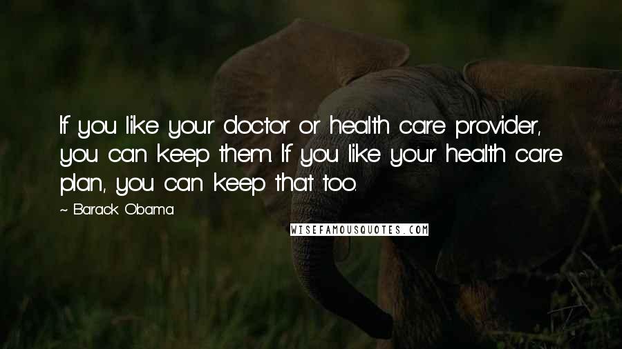Barack Obama Quotes: If you like your doctor or health care provider, you can keep them. If you like your health care plan, you can keep that too.