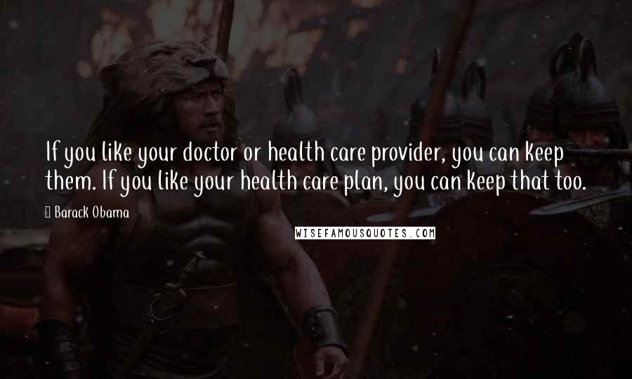 Barack Obama Quotes: If you like your doctor or health care provider, you can keep them. If you like your health care plan, you can keep that too.