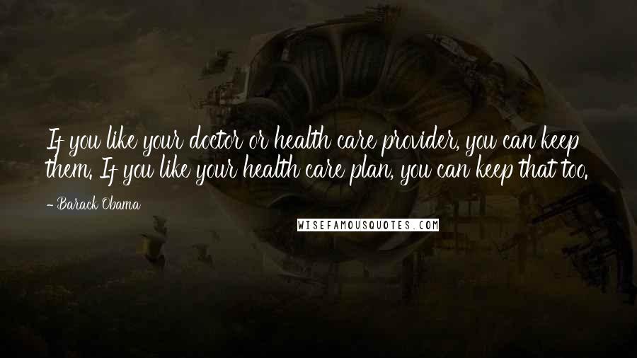 Barack Obama Quotes: If you like your doctor or health care provider, you can keep them. If you like your health care plan, you can keep that too.