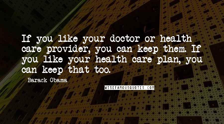 Barack Obama Quotes: If you like your doctor or health care provider, you can keep them. If you like your health care plan, you can keep that too.