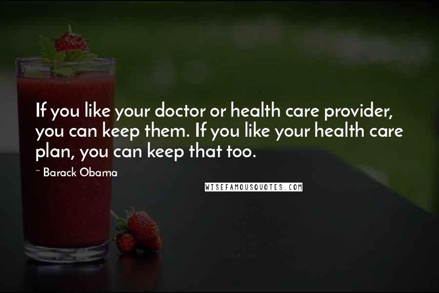 Barack Obama Quotes: If you like your doctor or health care provider, you can keep them. If you like your health care plan, you can keep that too.