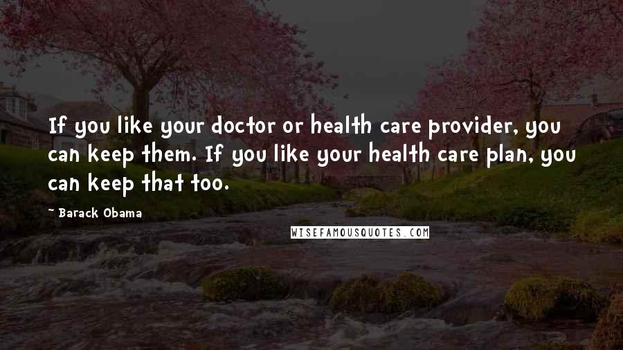 Barack Obama Quotes: If you like your doctor or health care provider, you can keep them. If you like your health care plan, you can keep that too.