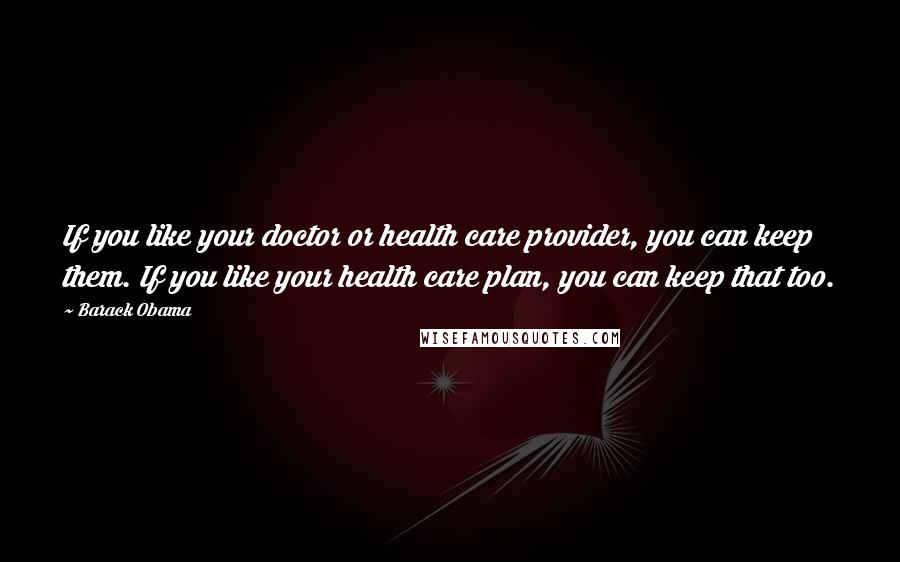 Barack Obama Quotes: If you like your doctor or health care provider, you can keep them. If you like your health care plan, you can keep that too.