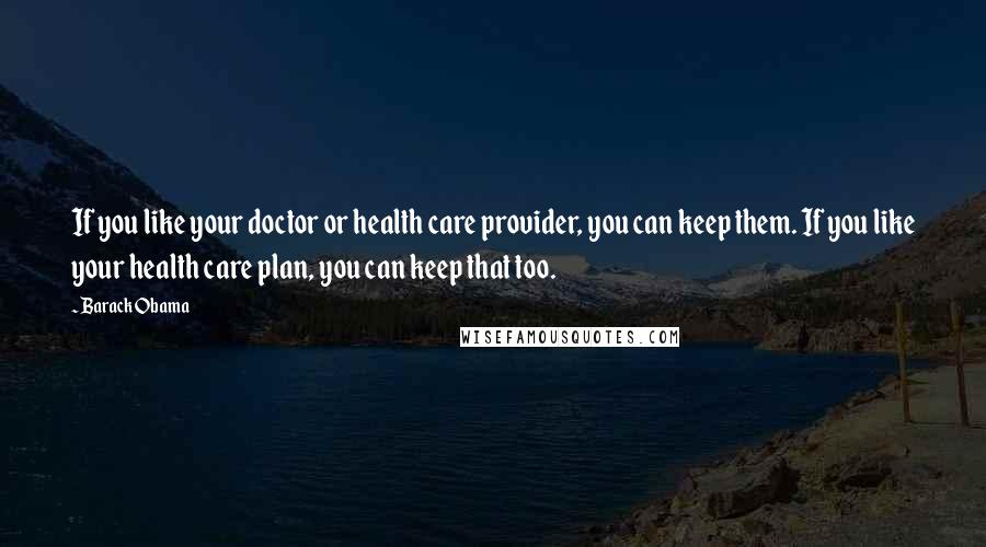 Barack Obama Quotes: If you like your doctor or health care provider, you can keep them. If you like your health care plan, you can keep that too.