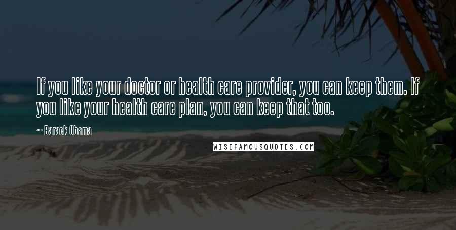 Barack Obama Quotes: If you like your doctor or health care provider, you can keep them. If you like your health care plan, you can keep that too.