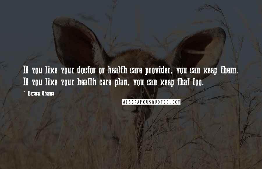 Barack Obama Quotes: If you like your doctor or health care provider, you can keep them. If you like your health care plan, you can keep that too.