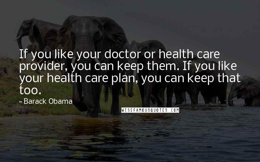 Barack Obama Quotes: If you like your doctor or health care provider, you can keep them. If you like your health care plan, you can keep that too.