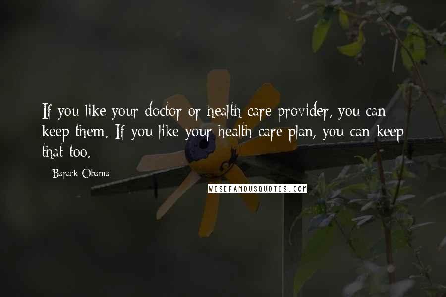 Barack Obama Quotes: If you like your doctor or health care provider, you can keep them. If you like your health care plan, you can keep that too.