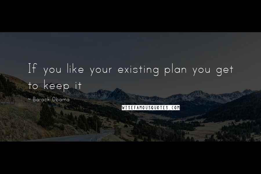 Barack Obama Quotes: If you like your existing plan you get to keep it