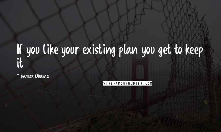 Barack Obama Quotes: If you like your existing plan you get to keep it