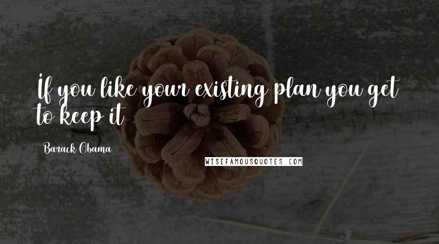 Barack Obama Quotes: If you like your existing plan you get to keep it