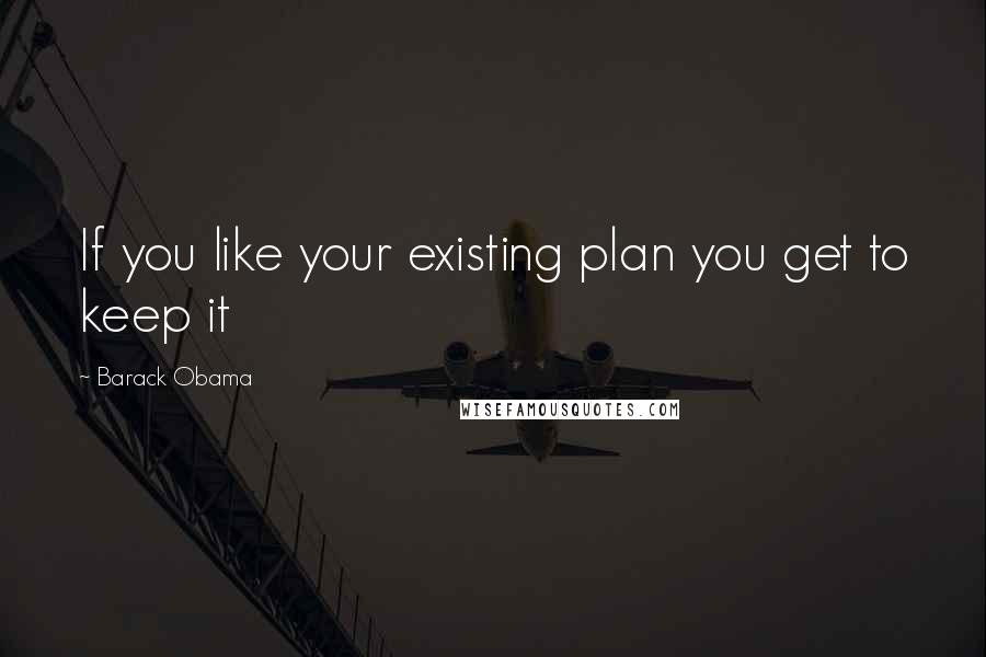 Barack Obama Quotes: If you like your existing plan you get to keep it