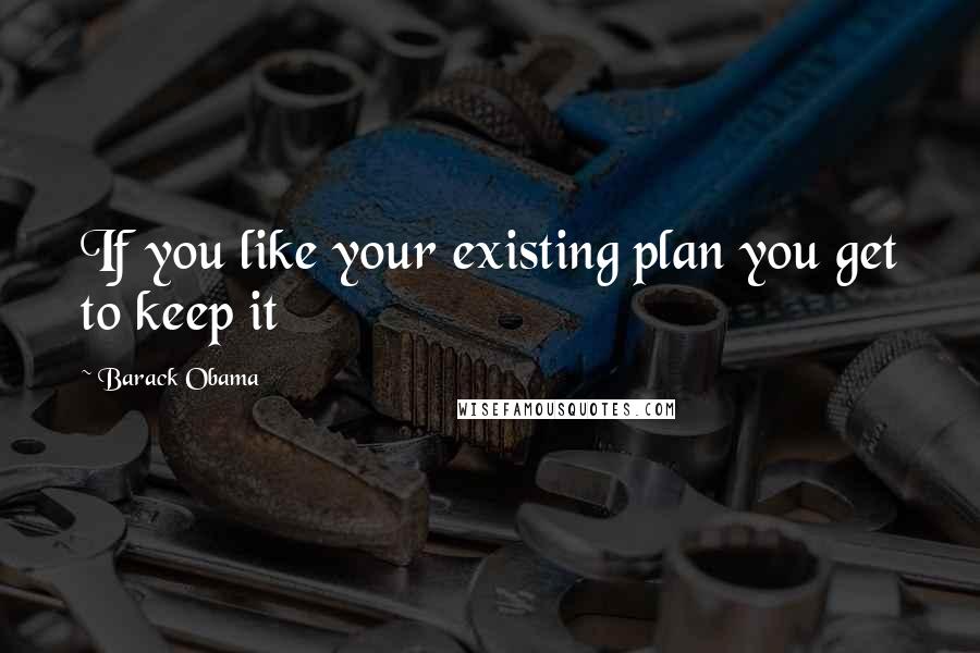 Barack Obama Quotes: If you like your existing plan you get to keep it