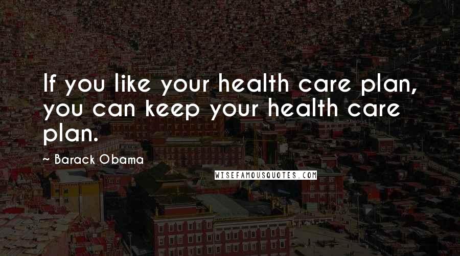 Barack Obama Quotes: If you like your health care plan, you can keep your health care plan.