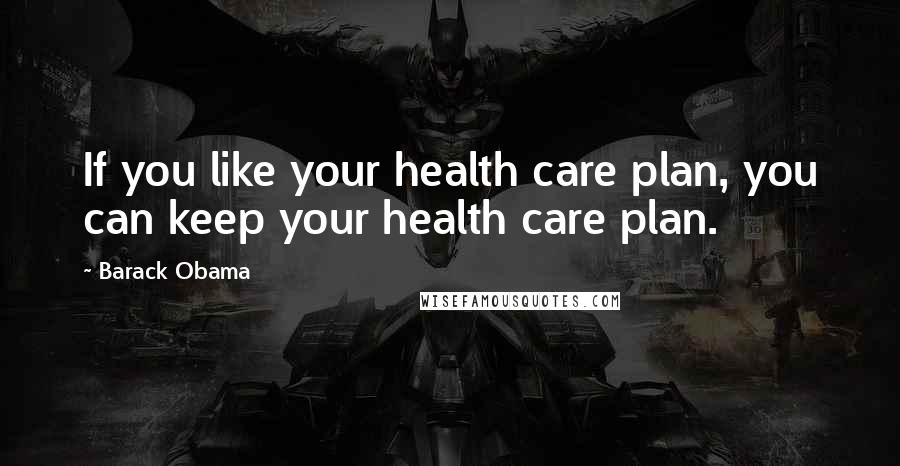 Barack Obama Quotes: If you like your health care plan, you can keep your health care plan.