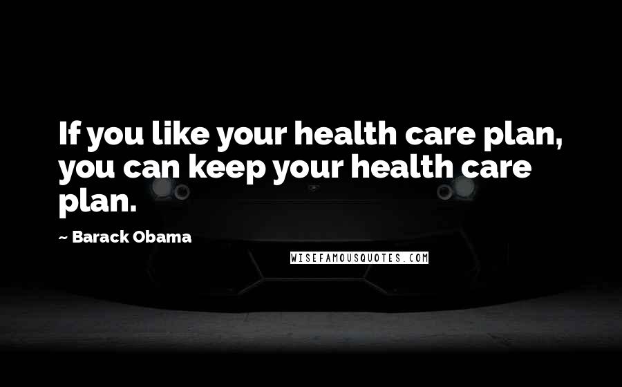 Barack Obama Quotes: If you like your health care plan, you can keep your health care plan.