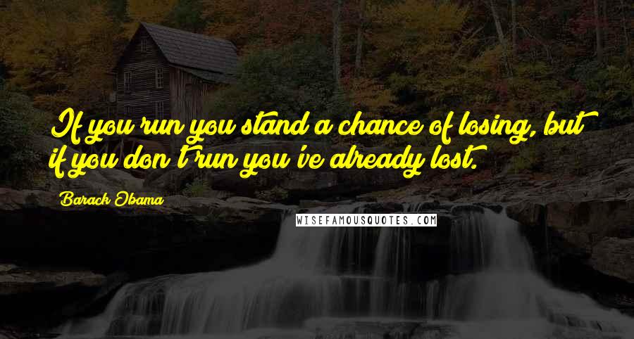 Barack Obama Quotes: If you run you stand a chance of losing, but if you don't run you've already lost.