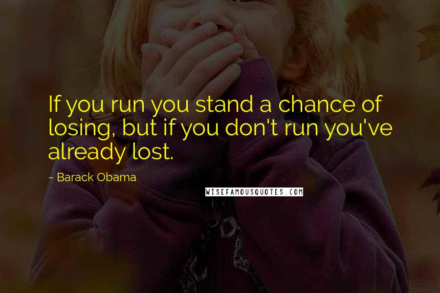 Barack Obama Quotes: If you run you stand a chance of losing, but if you don't run you've already lost.
