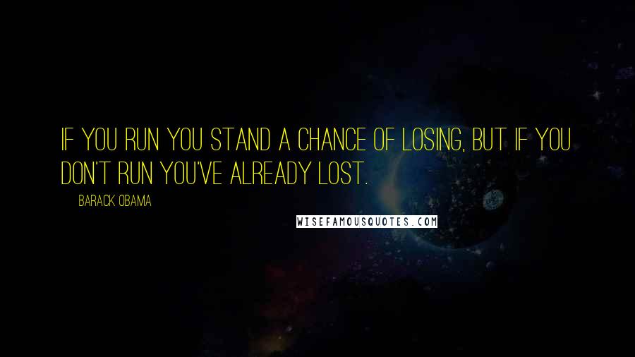 Barack Obama Quotes: If you run you stand a chance of losing, but if you don't run you've already lost.