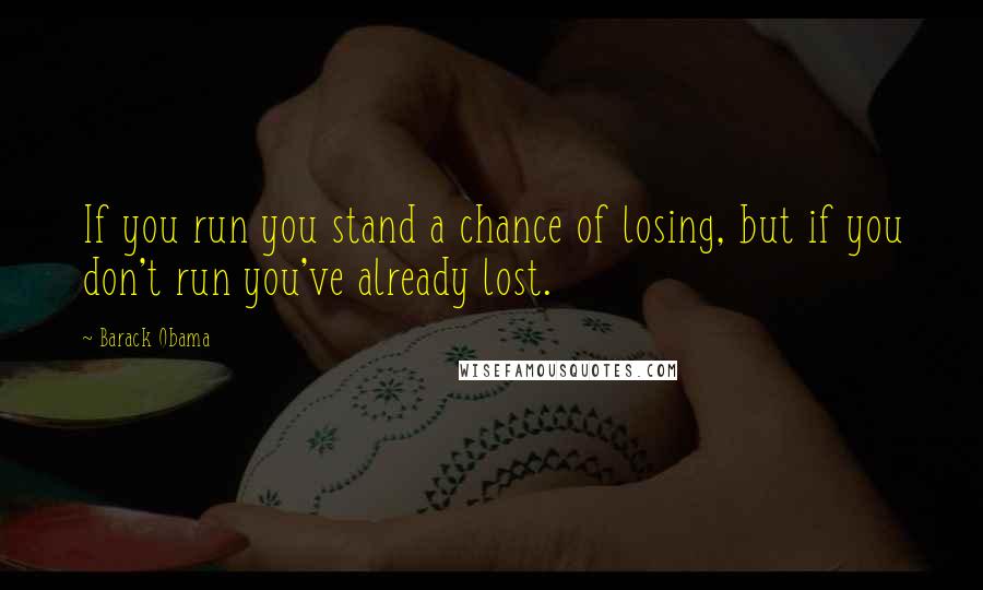 Barack Obama Quotes: If you run you stand a chance of losing, but if you don't run you've already lost.