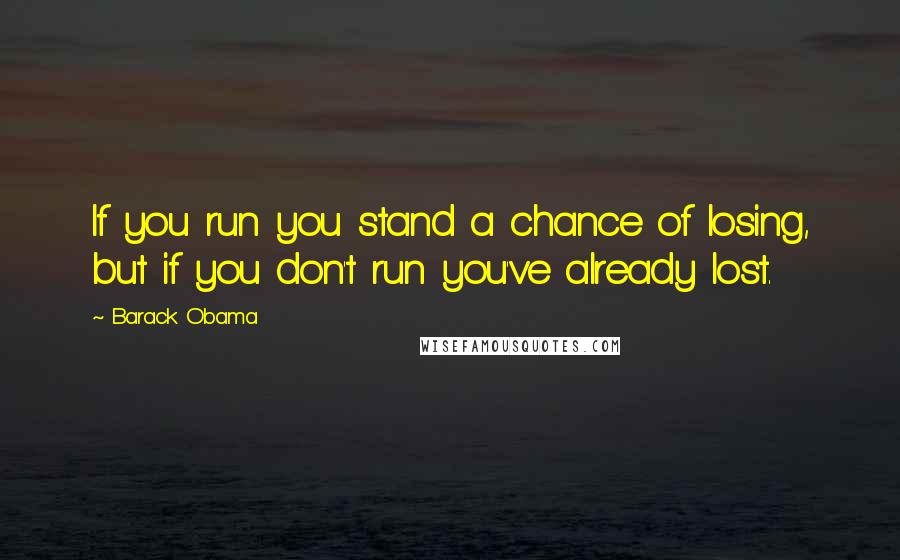 Barack Obama Quotes: If you run you stand a chance of losing, but if you don't run you've already lost.