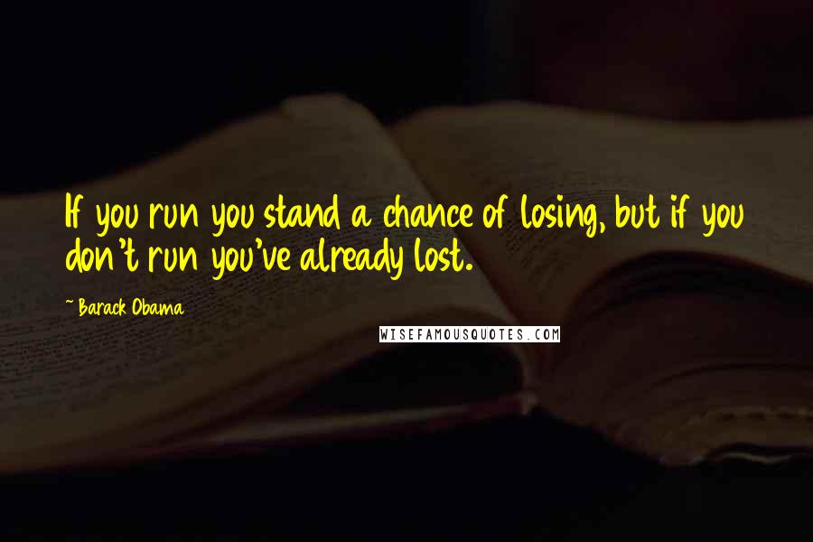 Barack Obama Quotes: If you run you stand a chance of losing, but if you don't run you've already lost.