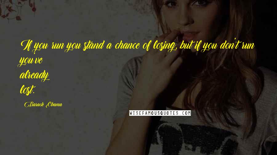 Barack Obama Quotes: If you run you stand a chance of losing, but if you don't run you've already lost.
