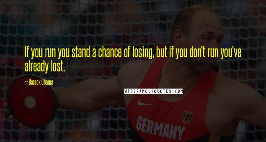 Barack Obama Quotes: If you run you stand a chance of losing, but if you don't run you've already lost.