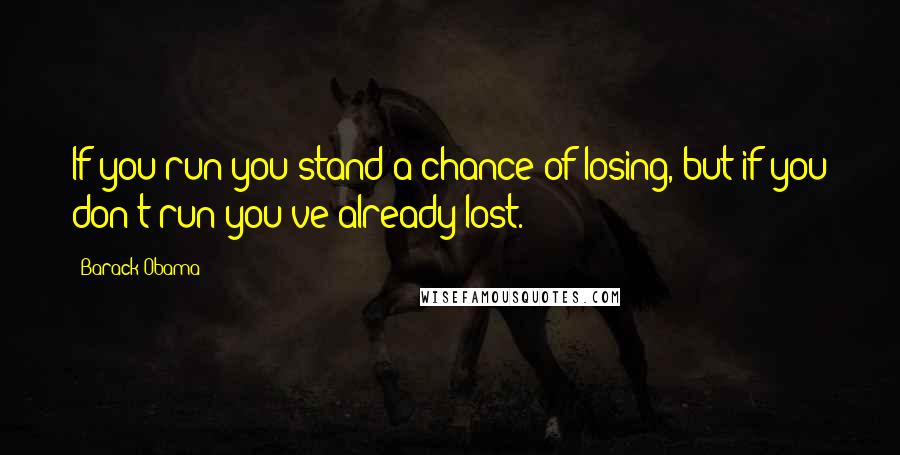 Barack Obama Quotes: If you run you stand a chance of losing, but if you don't run you've already lost.