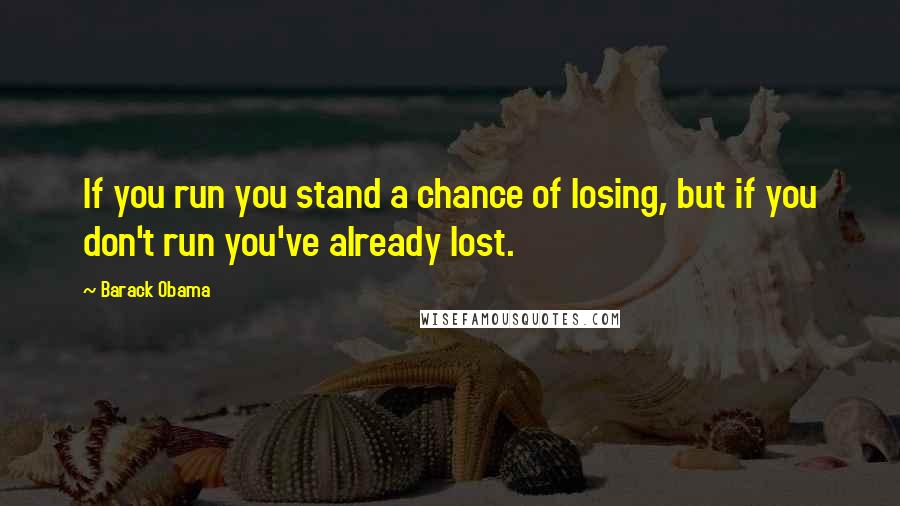 Barack Obama Quotes: If you run you stand a chance of losing, but if you don't run you've already lost.