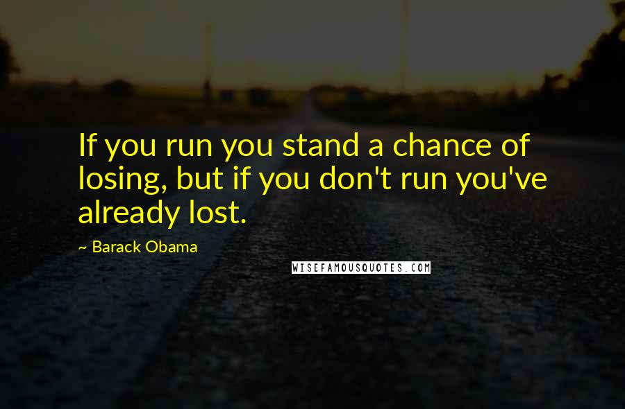 Barack Obama Quotes: If you run you stand a chance of losing, but if you don't run you've already lost.