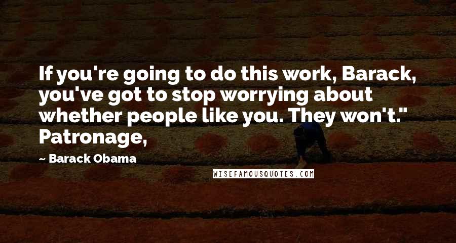 Barack Obama Quotes: If you're going to do this work, Barack, you've got to stop worrying about whether people like you. They won't." Patronage,