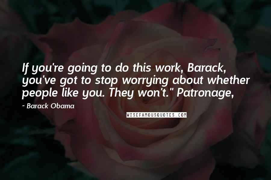 Barack Obama Quotes: If you're going to do this work, Barack, you've got to stop worrying about whether people like you. They won't." Patronage,